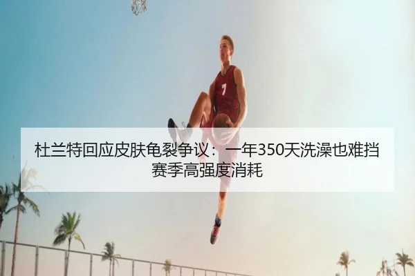 杜兰特回应皮肤龟裂争议：一年350天洗澡也难挡赛季高强度消耗 - leyu
