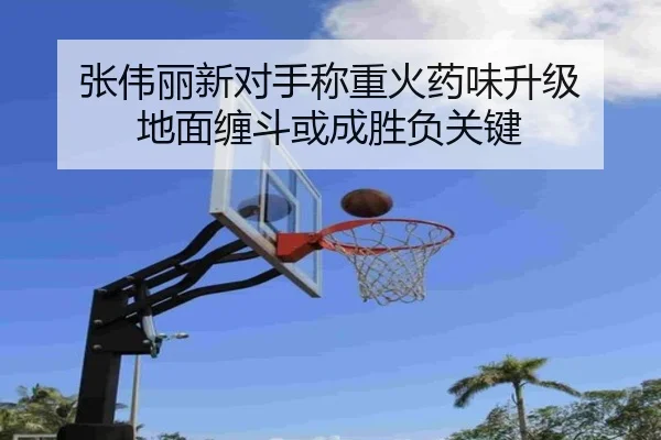张伟丽新对手称重火药味升级 地面缠斗或成胜负关键 - leyu