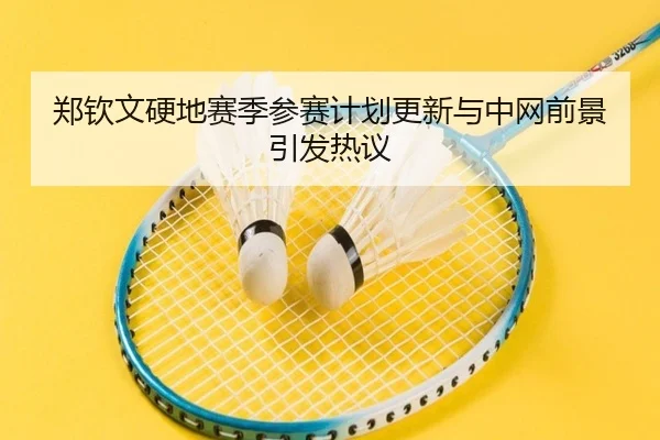 郑钦文硬地赛季参赛计划更新与中网前景引发热议 - leyu